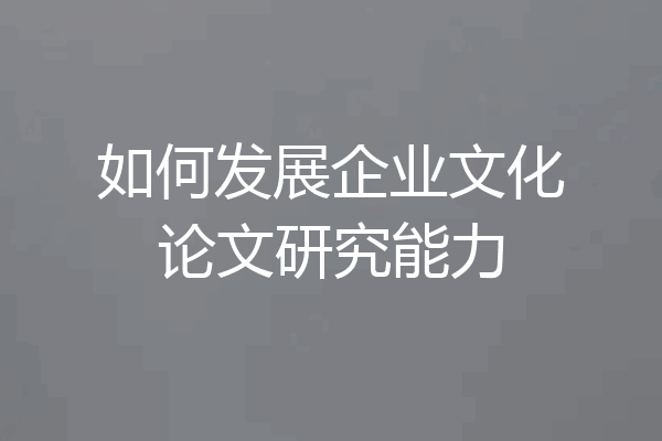 如何发展企业文化论文研究能力