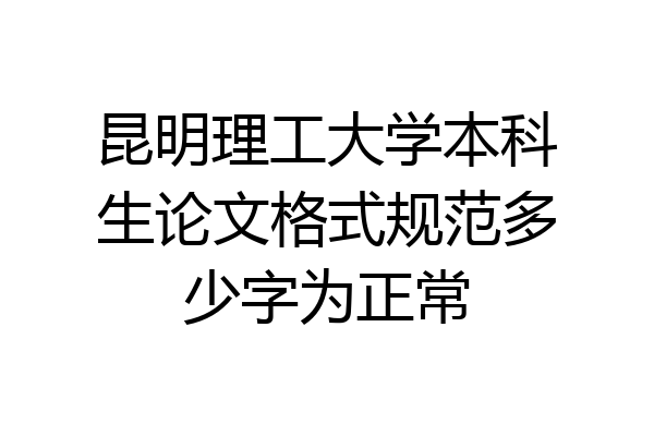 昆明理工大学本科生论文格式规范多少字为正常