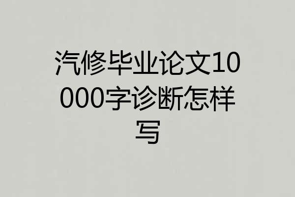 汽修毕业论文10000字诊断怎样写