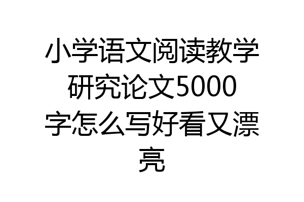 小学语文阅读教学研究论文5000字怎么写好看又漂亮