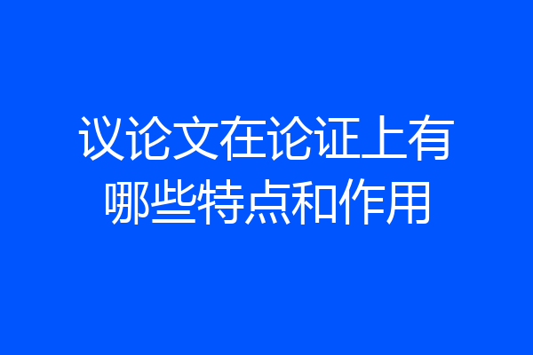 议论文在论证上有哪些特点和作用