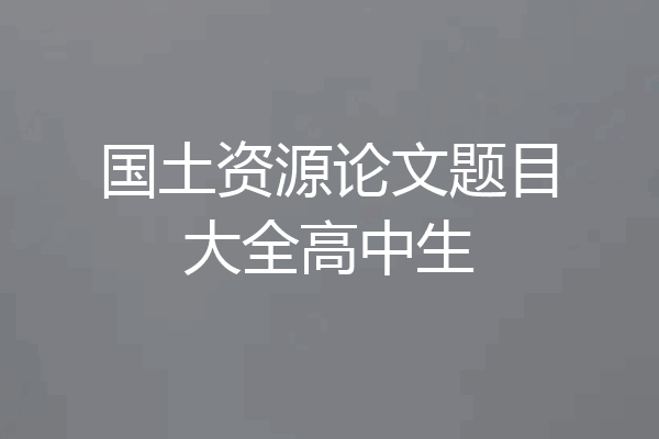 国土资源论文题目大全高中生