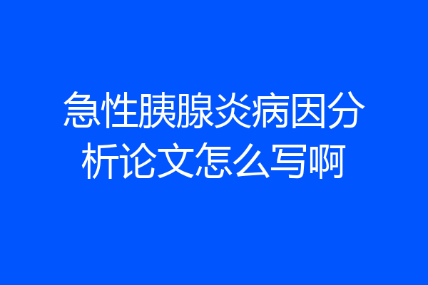 急性胰腺炎病因分析论文怎么写啊