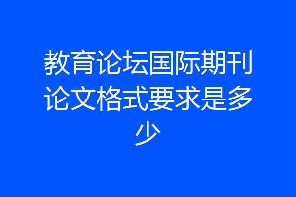 教育论坛国际期刊论文格式要求是多少