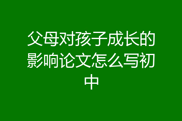 父母对孩子成长的影响论文怎么写初中
