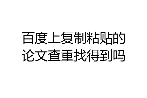 百度上复制粘贴的论文查重找得到吗