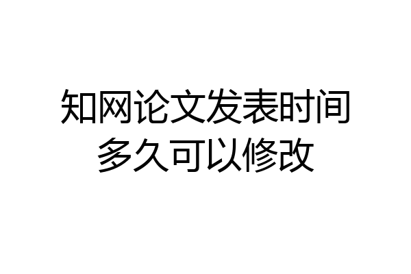 知网论文发表时间多久可以修改