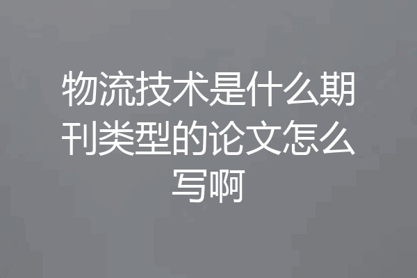 物流技术是什么期刊类型的论文怎么写啊