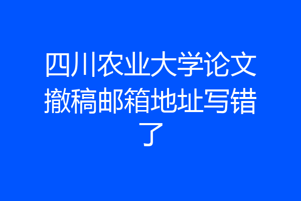 四川农业大学论文撤稿邮箱地址写错了