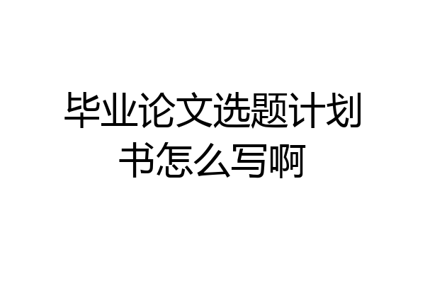 毕业论文选题计划书怎么写啊