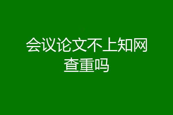 会议论文不上知网查重吗
