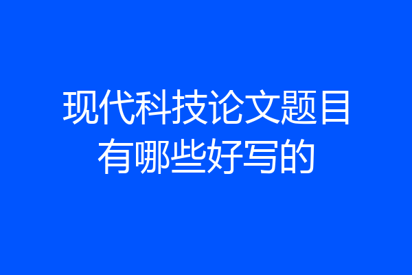 现代科技论文题目有哪些好写的