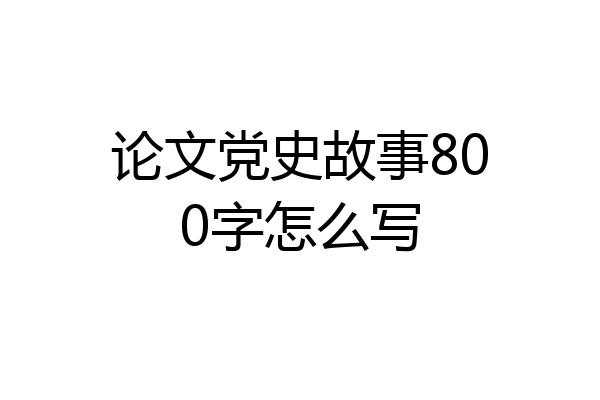 论文党史故事800字怎么写