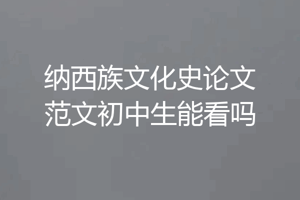 纳西族文化史论文范文初中生能看吗