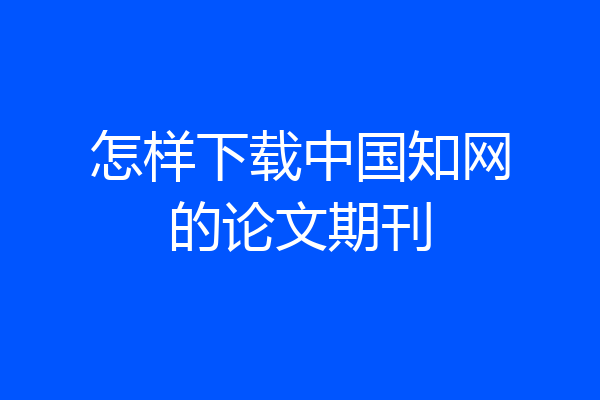 怎样下载中国知网的论文期刊