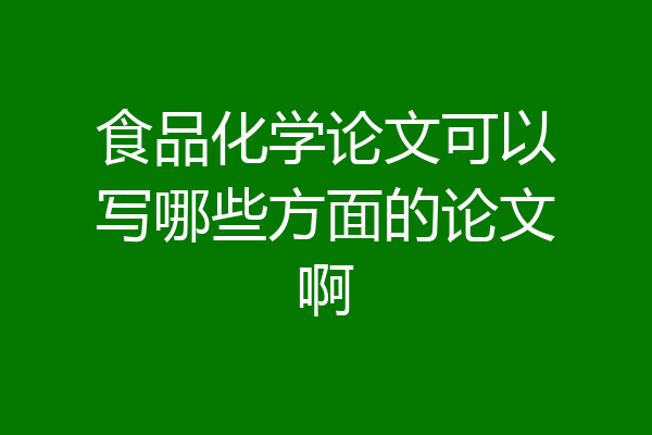 食品化学论文可以写哪些方面的论文啊