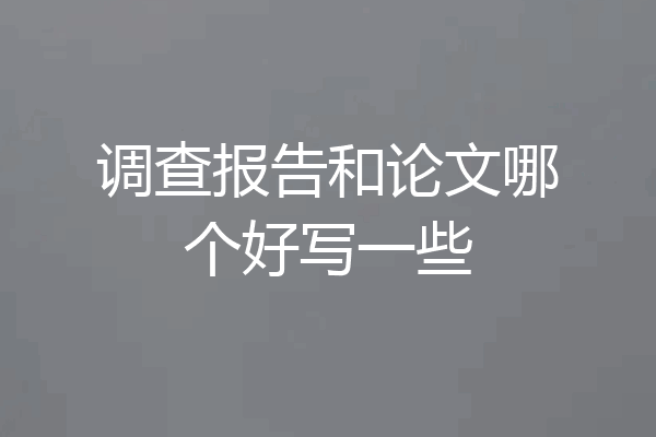 调查报告和论文哪个好写一些