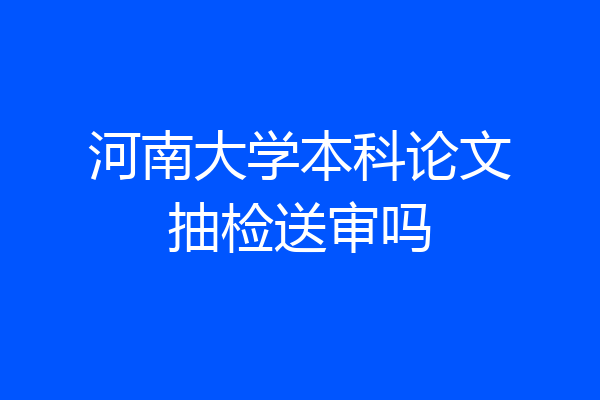 河南大学本科论文抽检送审吗