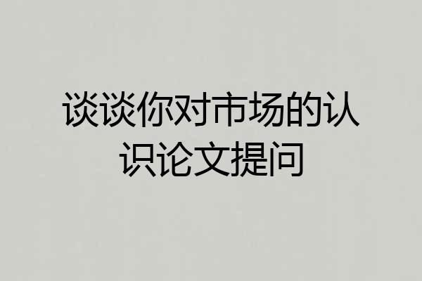 谈谈你对市场的认识论文提问