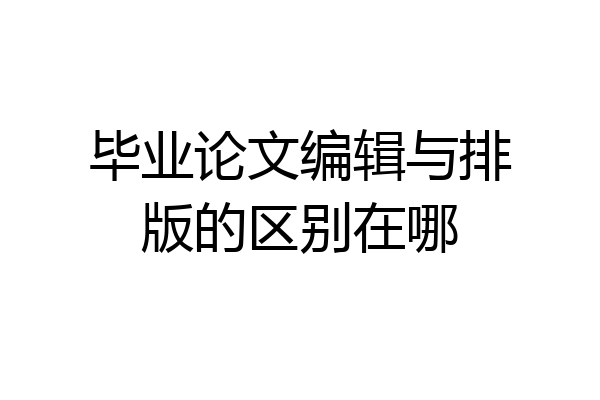 毕业论文编辑与排版的区别在哪