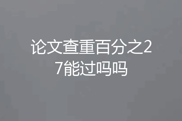 论文查重百分之27能过吗吗