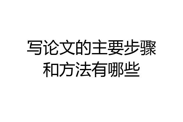 写论文的主要步骤和方法有哪些