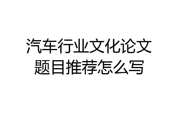 汽车行业文化论文题目推荐怎么写