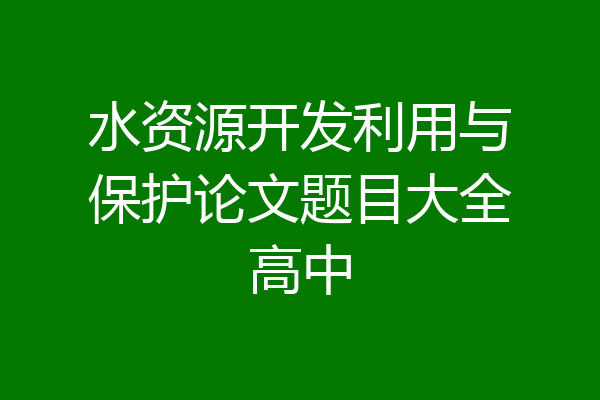 水资源开发利用与保护论文题目大全高中