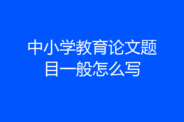 中小学教育论文题目一般怎么写