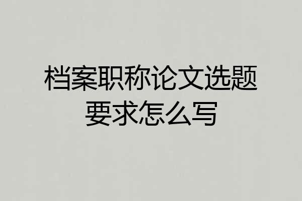 档案职称论文选题要求怎么写