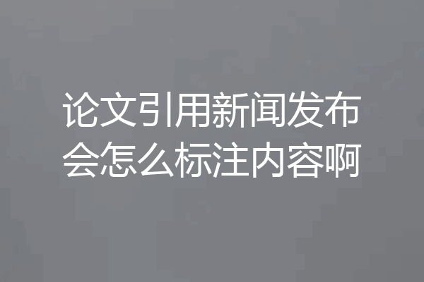 论文引用新闻发布会怎么标注内容啊