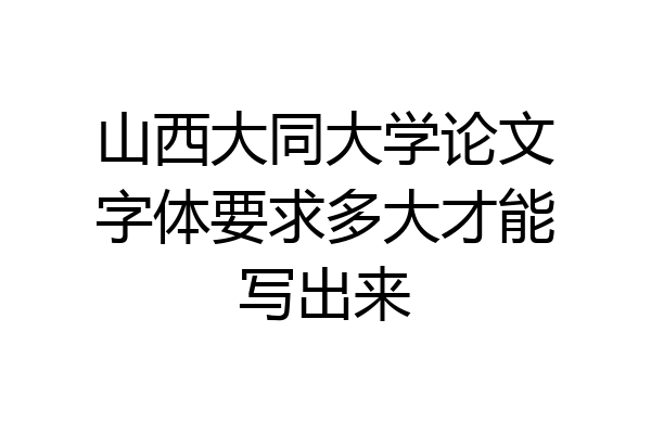 山西大同大学论文字体要求多大才能写出来