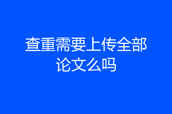 查重需要上传全部论文么吗
