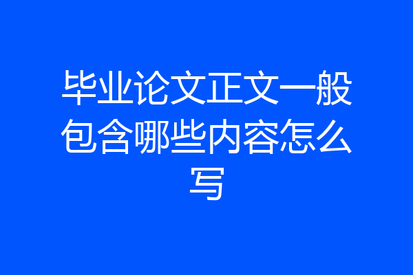 毕业论文正文一般包含哪些内容怎么写
