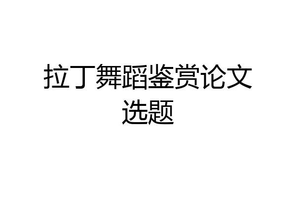 拉丁舞蹈鉴赏论文选题
