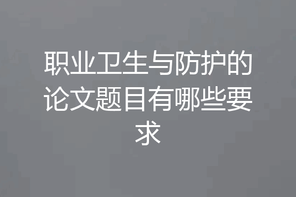 职业卫生与防护的论文题目有哪些要求