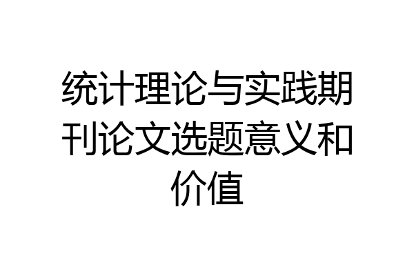 统计理论与实践期刊论文选题意义和价值