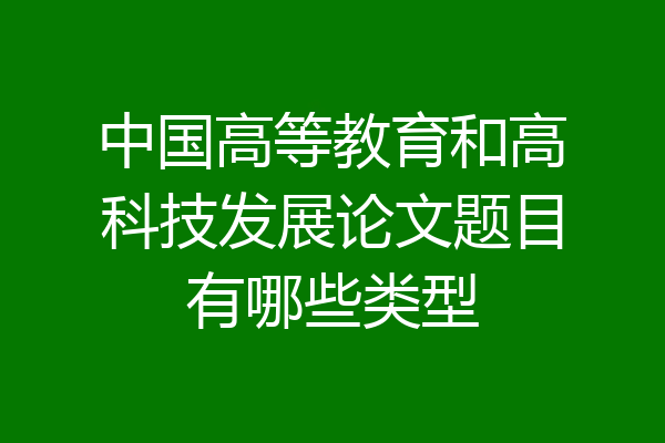 中国高等教育和高科技发展论文题目有哪些类型