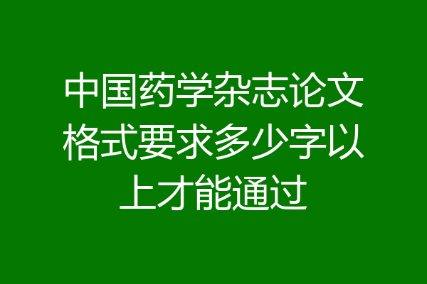 中国药学杂志论文格式要求多少字以上才能通过
