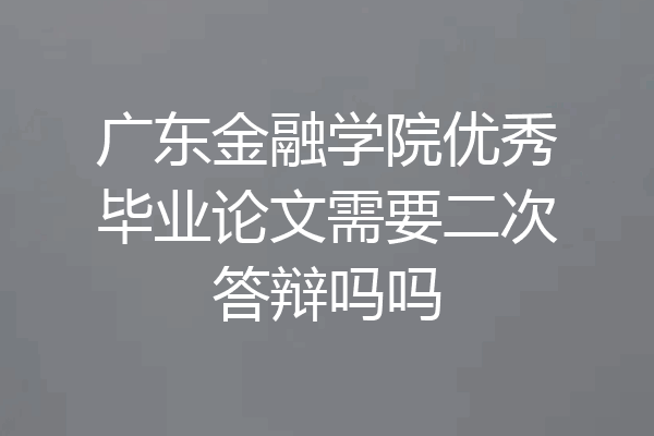 广东金融学院优秀毕业论文需要二次答辩吗吗