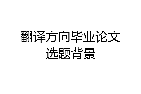 翻译方向毕业论文选题背景