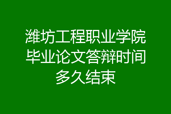 潍坊工程职业学院毕业论文答辩时间多久结束