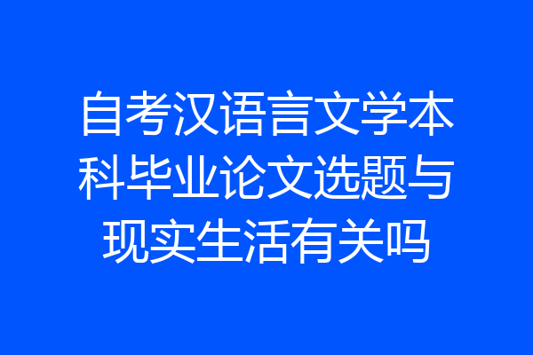 自考汉语言文学本科毕业论文选题与现实生活有关吗