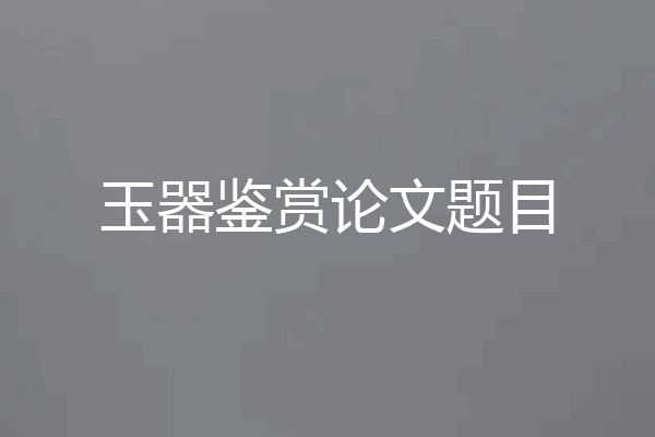 玉器鉴赏论文题目