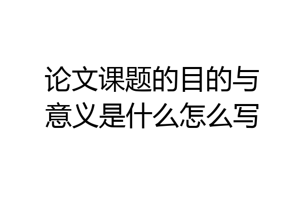 论文课题的目的与意义是什么怎么写