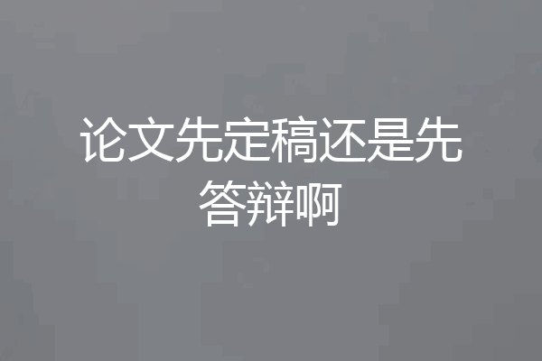 论文先定稿还是先答辩啊