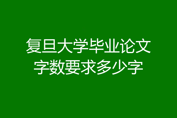 复旦大学毕业论文字数要求多少字