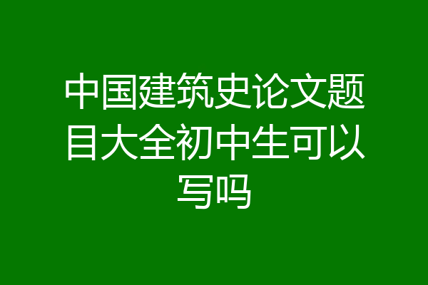 中国建筑史论文题目大全初中生可以写吗