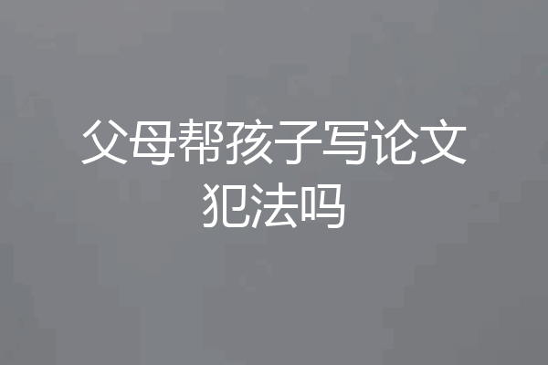 父母帮孩子写论文犯法吗