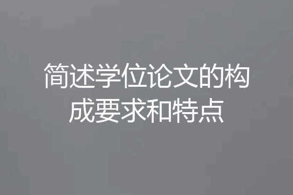 简述学位论文的构成要求和特点